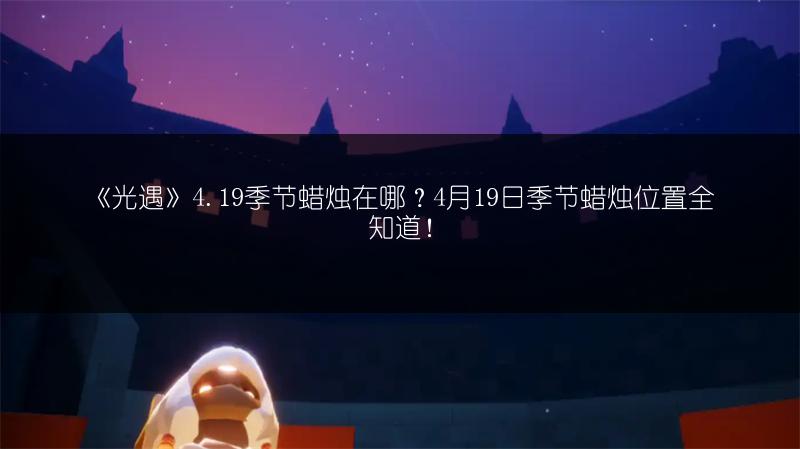 《光遇》4.19季节蜡烛在哪？4月19日季节蜡烛位置全知道！