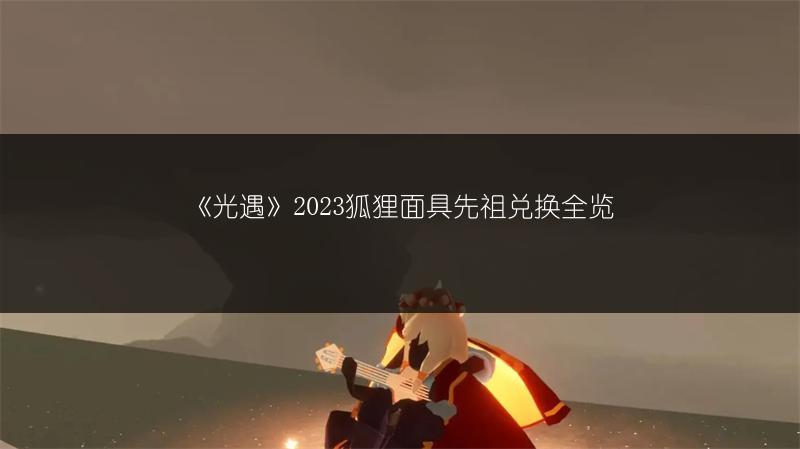《光遇》2023狐狸面具先祖兑换全览