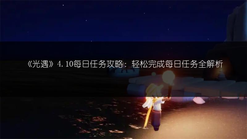 《光遇》4.10每日任务攻略：轻松完成每日任务全解析