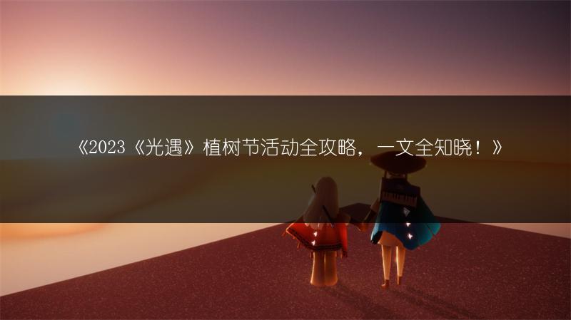 《2023《光遇》植树节活动全攻略，一文全知晓！》