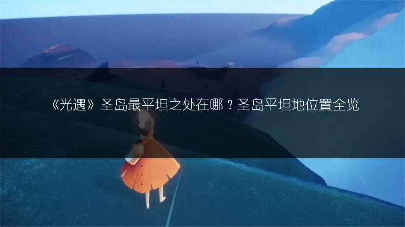 《光遇》圣岛最平坦之处在哪？圣岛平坦地位置全览