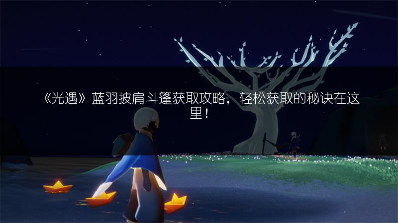 《光遇》蓝羽披肩斗篷获取攻略，轻松获取的秘诀在这里！