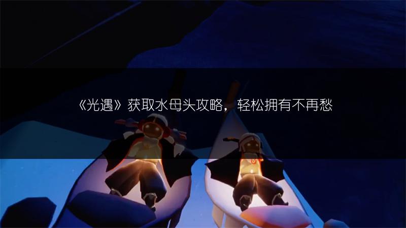 《光遇》获取水母头攻略，轻松拥有不再愁