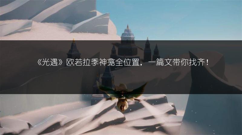 《光遇》欧若拉季神龛全位置，一篇文带你找齐！