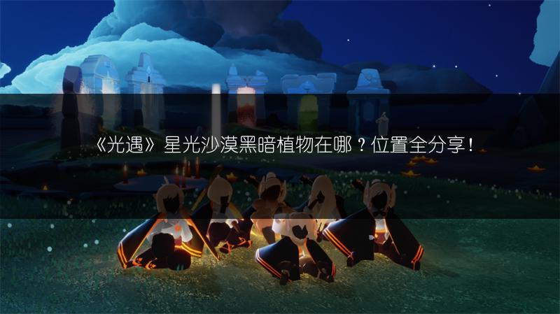 《光遇》星光沙漠黑暗植物在哪？位置全分享！