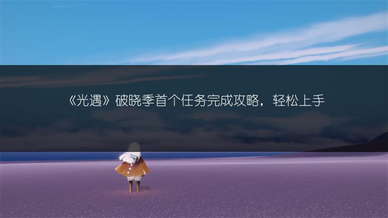 《光遇》破晓季首个任务完成攻略，轻松上手
