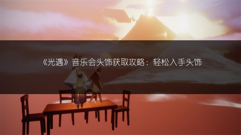《光遇》音乐会头饰获取攻略：轻松入手头饰