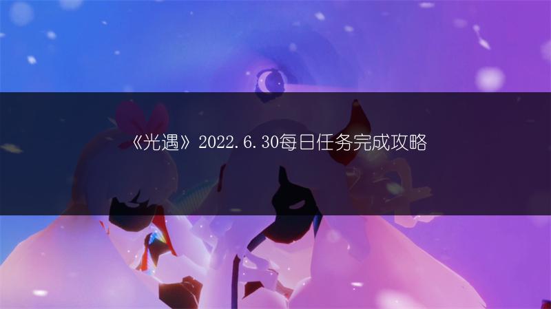 《光遇》2022.6.30每日任务完成攻略