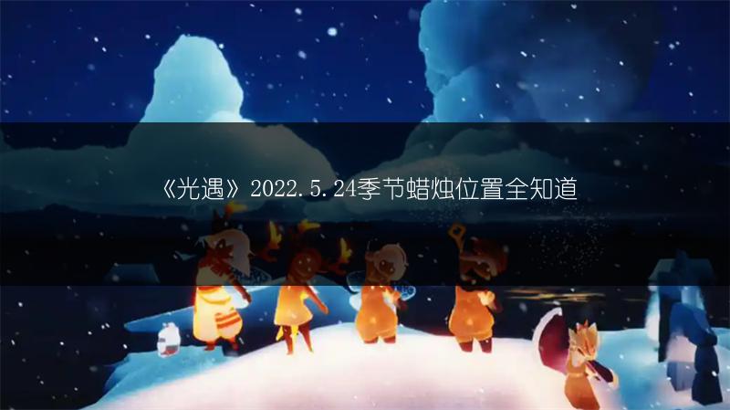 《光遇》2022.5.24季节蜡烛位置全知道