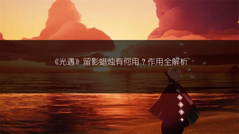 《光遇》留影蜡烛有何用？作用全解析