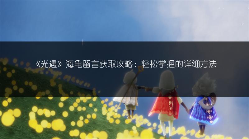《光遇》海龟留言获取攻略：轻松掌握的详细方法