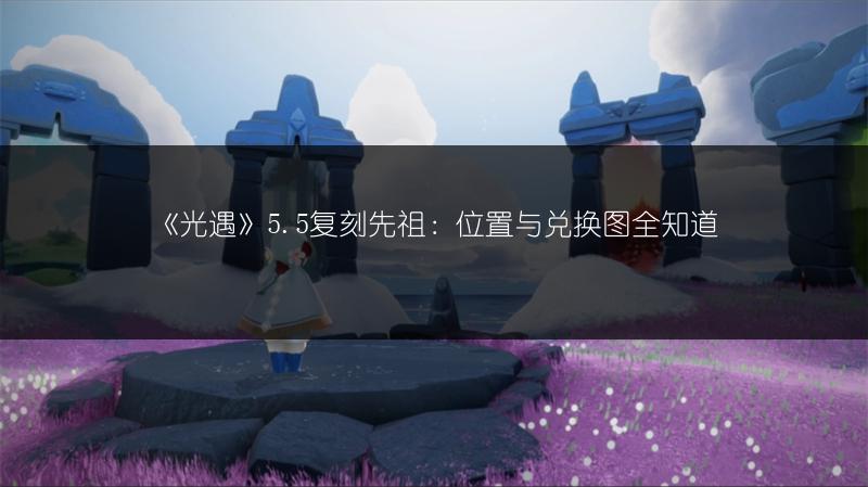 《光遇》5.5复刻先祖：位置与兑换图全知道