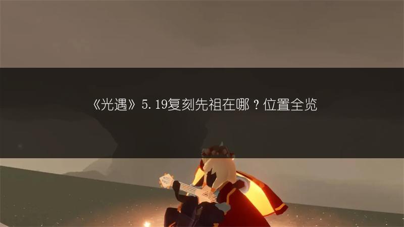 《光遇》5.19复刻先祖在哪？位置全览