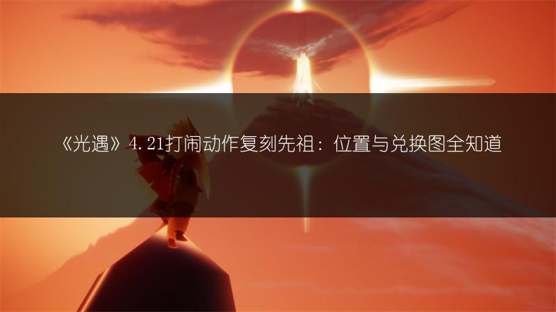 《光遇》4.21打闹动作复刻先祖：位置与兑换图全知道