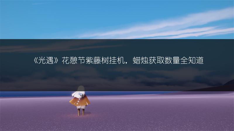 《光遇》花憩节紫藤树挂机，蜡烛获取数量全知道