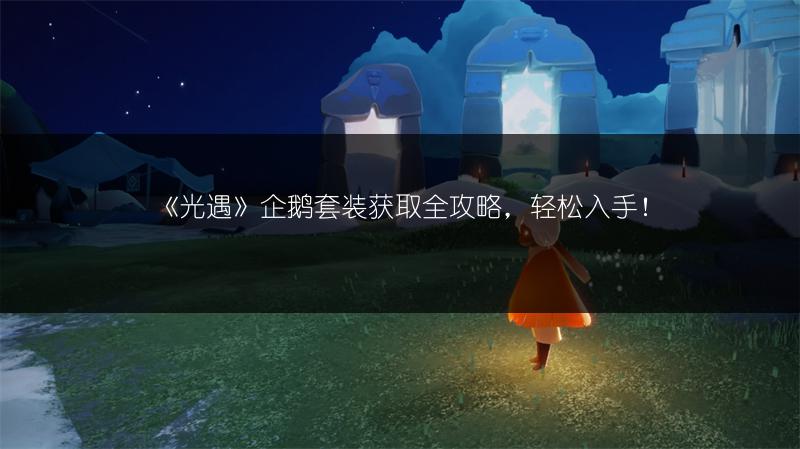 《光遇》企鹅套装获取全攻略，轻松入手！