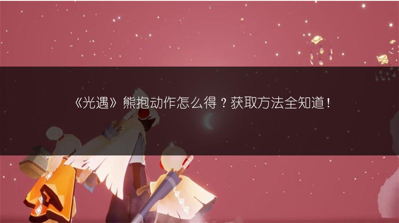 《光遇》熊抱动作怎么得？获取方法全知道！