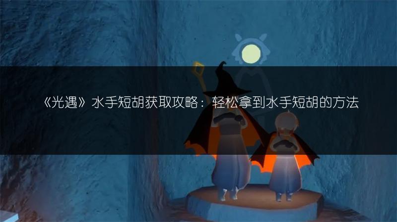 《光遇》水手短胡获取攻略：轻松拿到水手短胡的方法