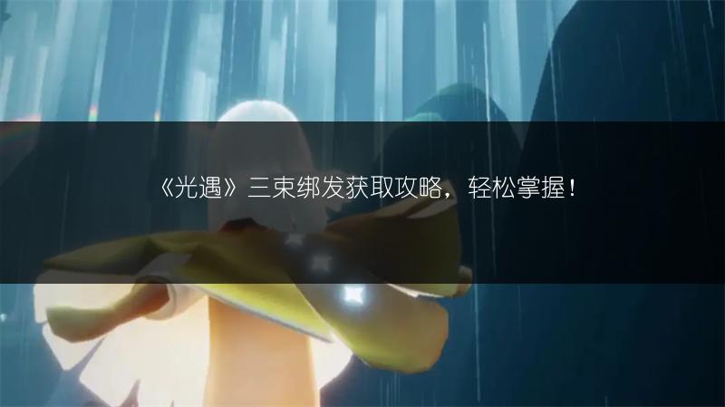 《光遇》三束绑发获取攻略，轻松掌握！