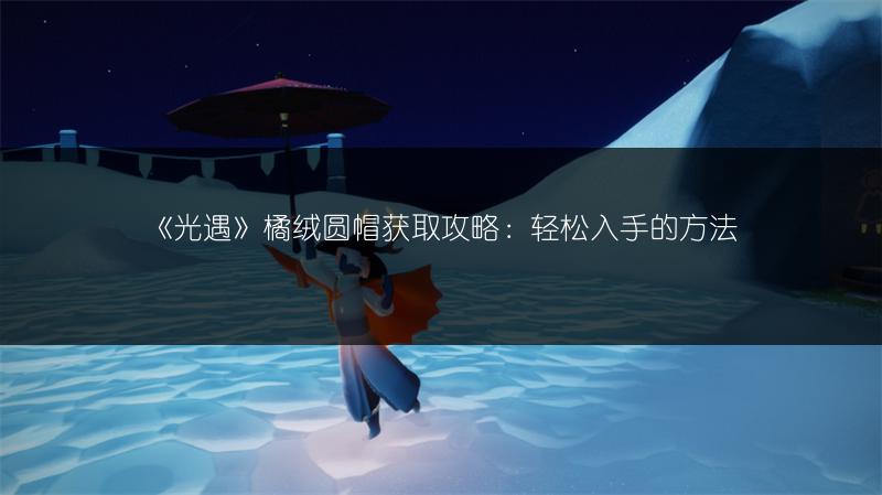 《光遇》橘绒圆帽获取攻略：轻松入手的方法
