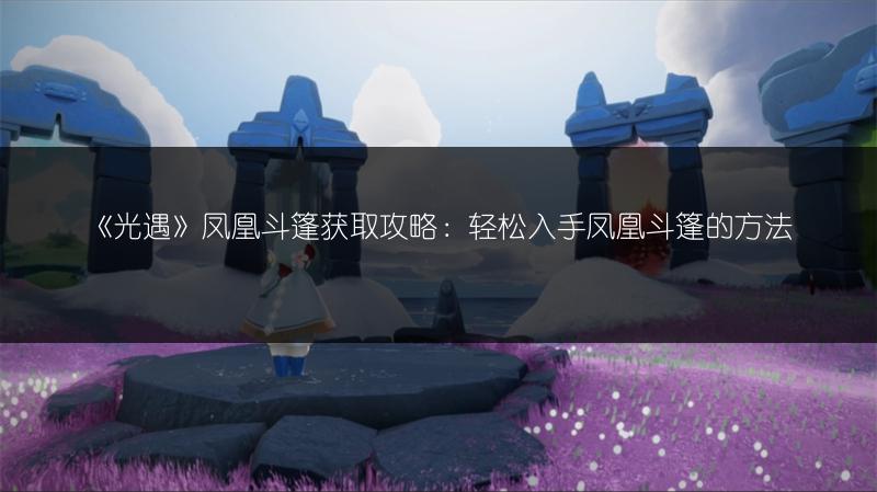 《光遇》凤凰斗篷获取攻略：轻松入手凤凰斗篷的方法