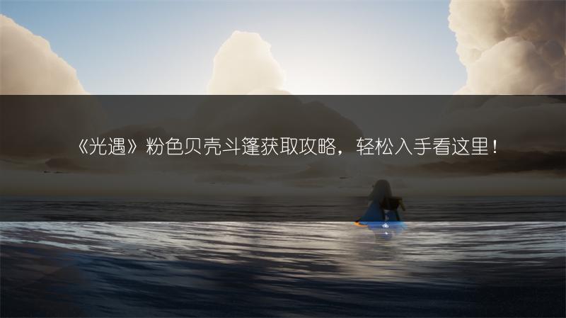 《光遇》粉色贝壳斗篷获取攻略，轻松入手看这里！