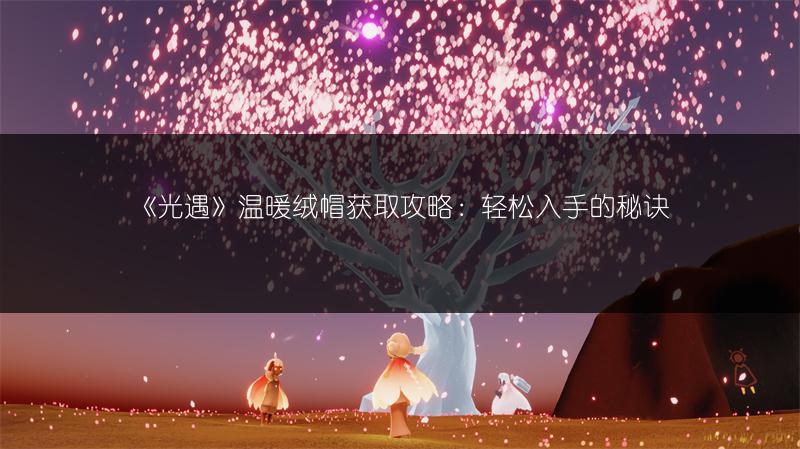 《光遇》温暖绒帽获取攻略：轻松入手的秘诀