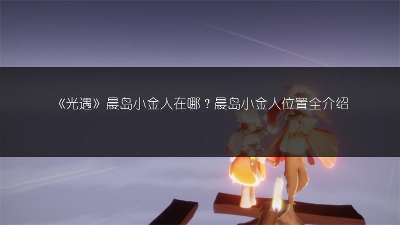《光遇》晨岛小金人在哪？晨岛小金人位置全介绍