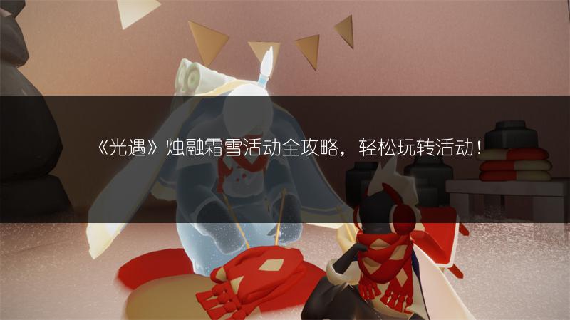 《光遇》烛融霜雪活动全攻略，轻松玩转活动！