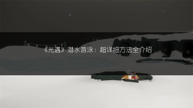 《光遇》潜水游泳：超详细方法全介绍