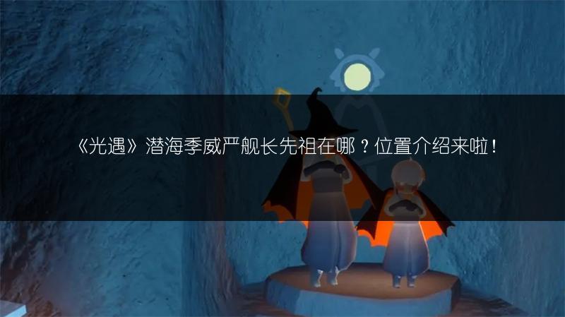 《光遇》潜海季威严舰长先祖在哪？位置介绍来啦！