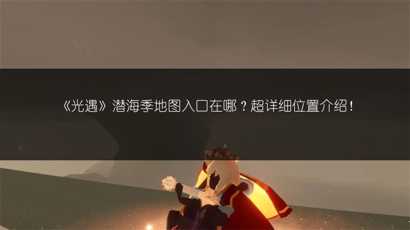 《光遇》潜海季地图入口在哪？超详细位置介绍！