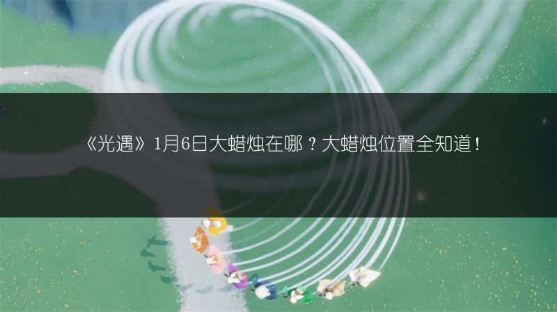 《光遇》1月6日大蜡烛在哪？大蜡烛位置全知道！