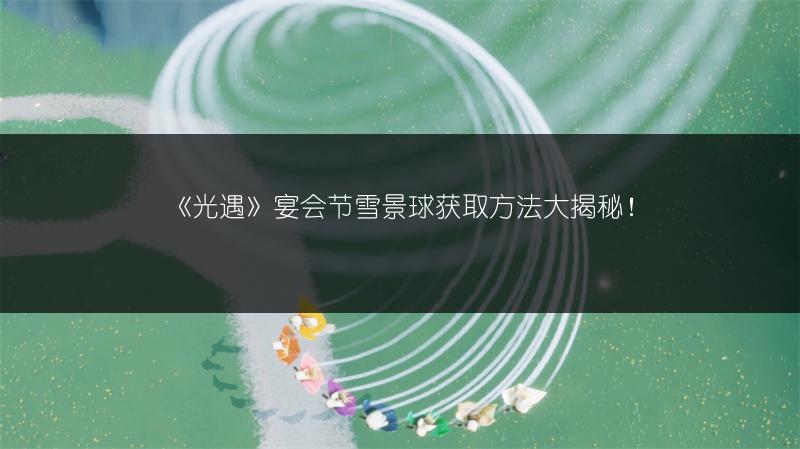 《光遇》宴会节雪景球获取方法大揭秘！
