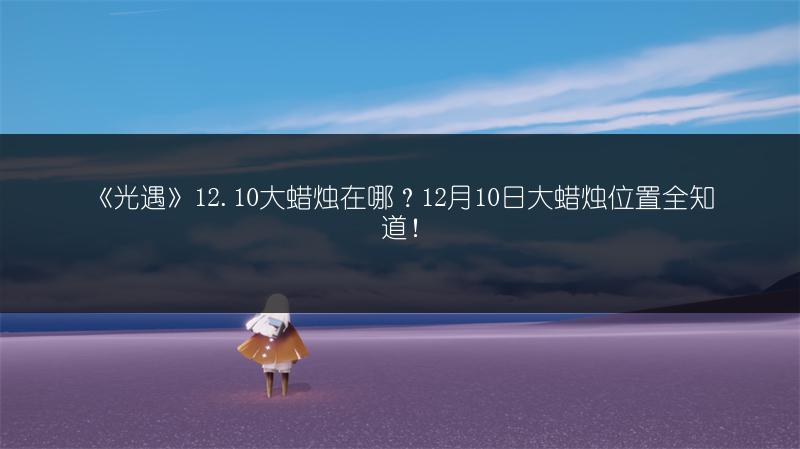 《光遇》12.10大蜡烛在哪？12月10日大蜡烛位置全知道！
