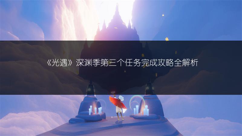 《光遇》深渊季第三个任务完成攻略全解析