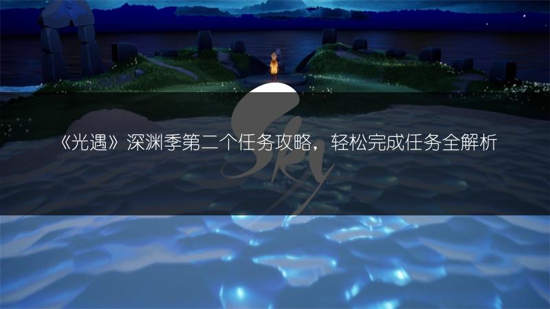 《光遇》深渊季第二个任务攻略，轻松完成任务全解析