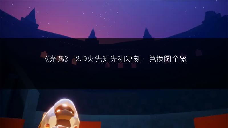 《光遇》12.9火先知先祖复刻：兑换图全览