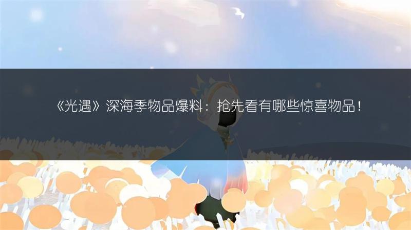 《光遇》深海季物品爆料：抢先看有哪些惊喜物品！