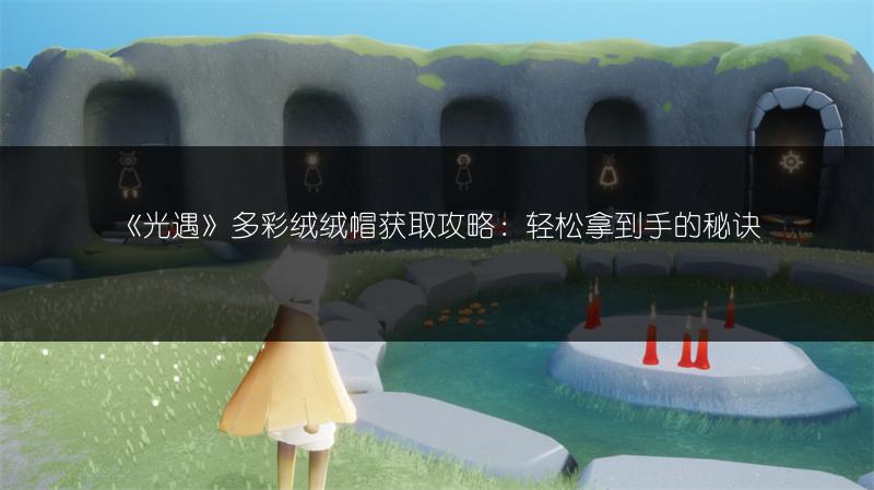 《光遇》多彩绒绒帽获取攻略：轻松拿到手的秘诀