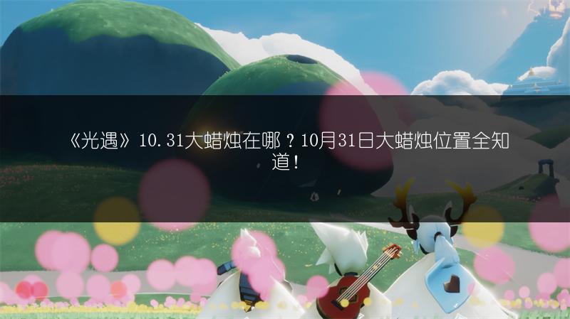 《光遇》10.31大蜡烛在哪？10月31日大蜡烛位置全知道！