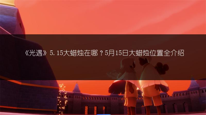 《光遇》5.15大蜡烛在哪？5月15日大蜡烛位置全介绍