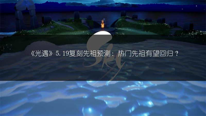 《光遇》5.19复刻先祖预测：热门先祖有望回归？