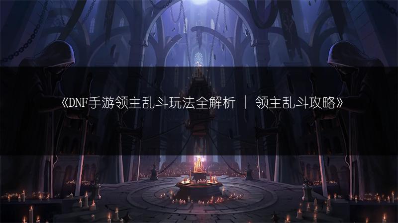 《DNF手游领主乱斗玩法全解析 | 领主乱斗攻略》