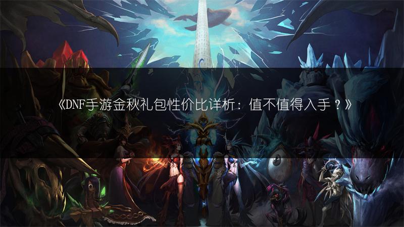 《DNF手游金秋礼包性价比详析：值不值得入手？》