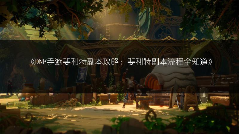 《DNF手游斐利特副本攻略：斐利特副本流程全知道》