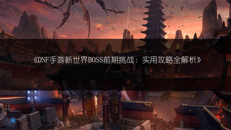 《DNF手游新世界BOSS前期挑战：实用攻略全解析》