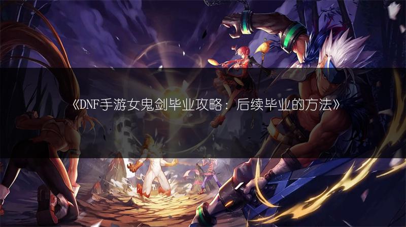 《DNF手游女鬼剑毕业攻略：后续毕业的方法》
