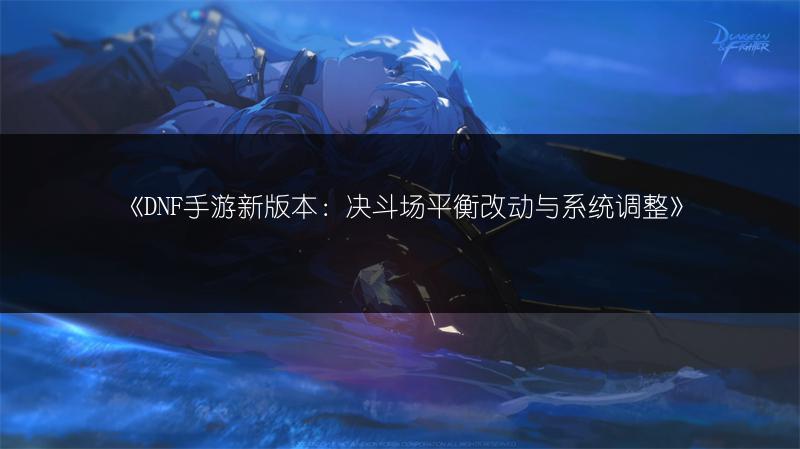 《DNF手游新版本：决斗场平衡改动与系统调整》