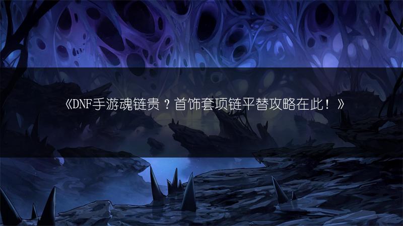 《DNF手游魂链贵？首饰套项链平替攻略在此！》